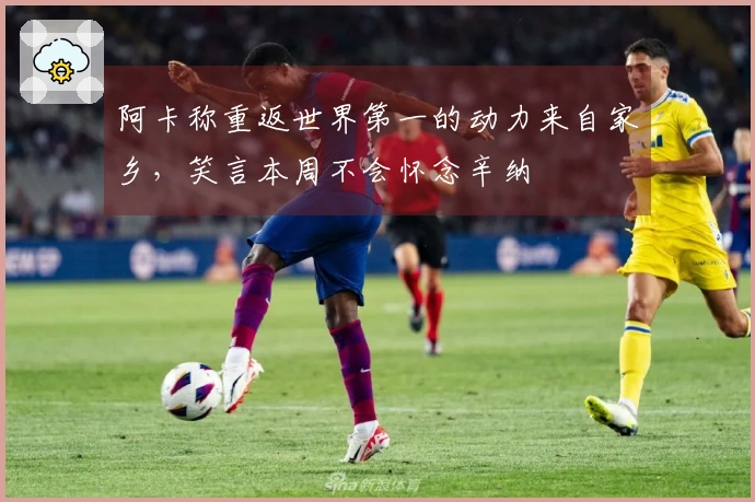 阿卡称重返世界第一的动力来自家乡，笑言本周不会怀念辛纳