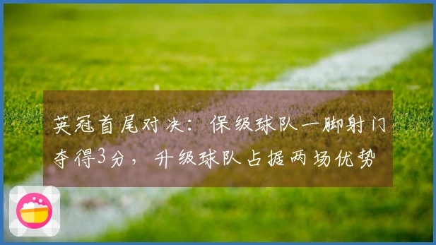 英冠首尾对决：保级球队一脚射门夺得3分，升级球队占据两场优势