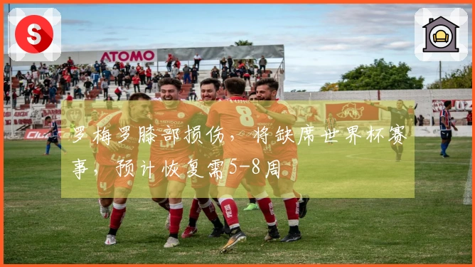 罗梅罗膝部损伤，将缺席世界杯赛事，预计恢复需5-8周