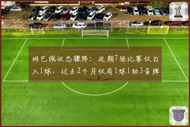 姆巴佩状态骤降：近期7场比赛仅打入1球，过去2个月仅有1球1助3黄牌