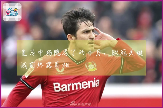皇马中场隐忍了两个月，欧冠关键战前终露真相