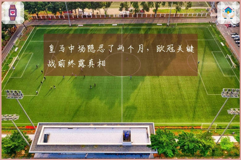 皇马中场隐忍了两个月，欧冠关键战前终露真相