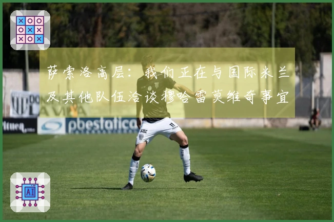 萨索洛高层：我们正在与国际米兰及其他队伍洽谈穆哈雷莫维奇事宜