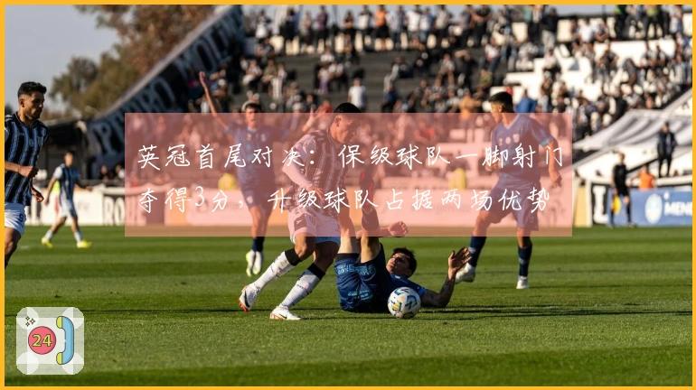 英冠首尾对决：保级球队一脚射门夺得3分，升级球队占据两场优势