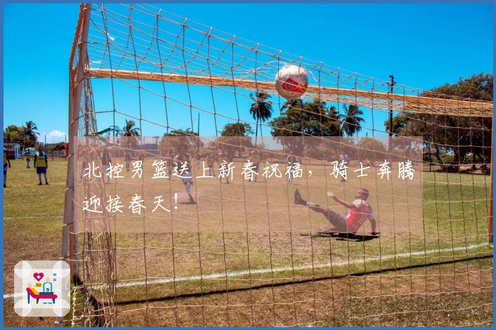 北控男篮送上新春祝福，骑士奔腾迎接春天！